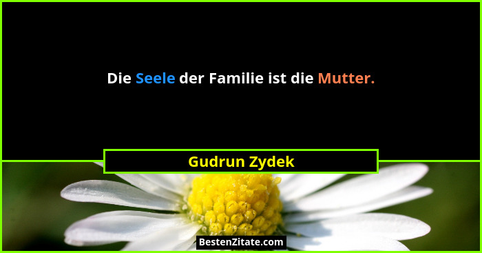 Die Seele der Familie ist die Mutter.... - Gudrun Zydek