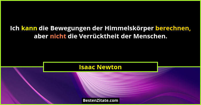 Ich kann die Bewegungen der Himmelskörper berechnen, aber nicht die Verrücktheit der Menschen.... - Isaac Newton