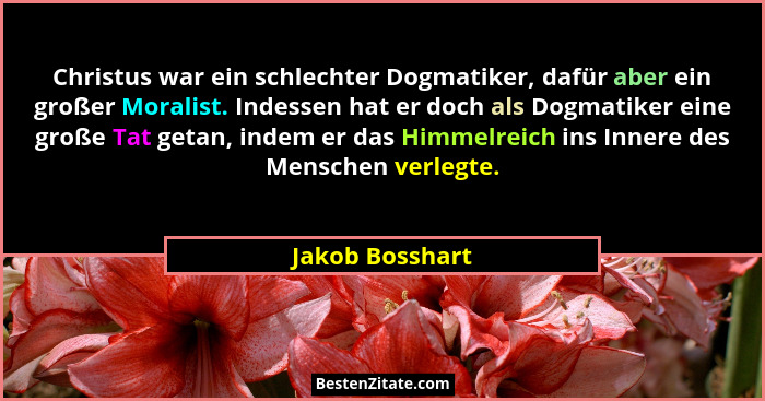 Christus war ein schlechter Dogmatiker, dafür aber ein großer Moralist. Indessen hat er doch als Dogmatiker eine große Tat getan, ind... - Jakob Bosshart