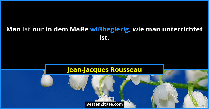 Man ist nur in dem Maße wißbegierig, wie man unterrichtet ist.... - Jean-Jacques Rousseau