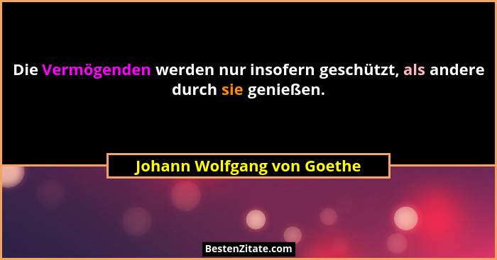 Die Vermögenden werden nur insofern geschützt, als andere durch sie genießen.... - Johann Wolfgang von Goethe