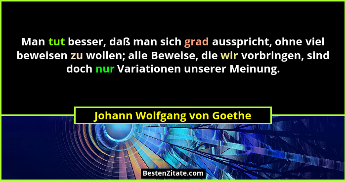 Man tut besser, daß man sich grad ausspricht, ohne viel beweisen zu wollen; alle Beweise, die wir vorbringen, sind doch n... - Johann Wolfgang von Goethe
