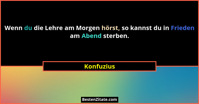 Wenn du die Lehre am Morgen hörst, so kannst du in Frieden am Abend sterben.... - Konfuzius