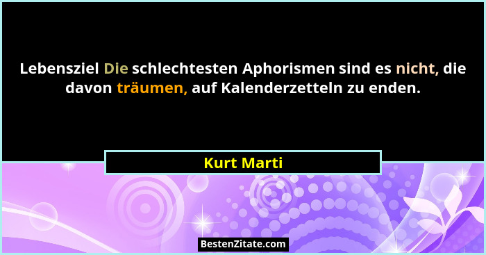 Lebensziel Die schlechtesten Aphorismen sind es nicht, die davon träumen, auf Kalenderzetteln zu enden.... - Kurt Marti