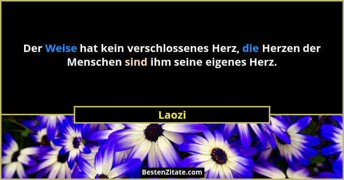 Der Weise hat kein verschlossenes Herz, die Herzen der Menschen sind ihm seine eigenes Herz.... - Laozi