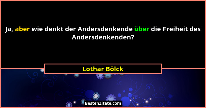 Ja, aber wie denkt der Andersdenkende über die Freiheit des Andersdenkenden?... - Lothar Bölck