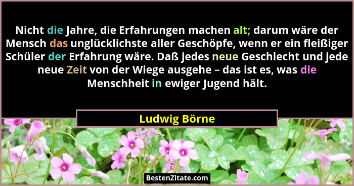 Nicht die Jahre, die Erfahrungen machen alt; darum wäre der Mensch das unglücklichste aller Geschöpfe, wenn er ein fleißiger Schüler de... - Ludwig Börne