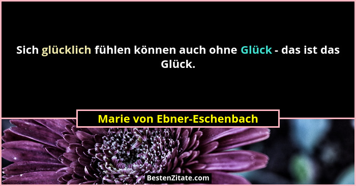 Sich glücklich fühlen können auch ohne Glück - das ist das Glück.... - Marie von Ebner-Eschenbach