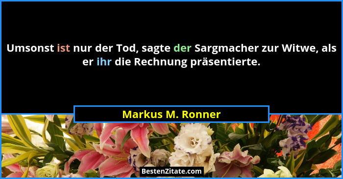 Umsonst ist nur der Tod, sagte der Sargmacher zur Witwe, als er ihr die Rechnung präsentierte.... - Markus M. Ronner