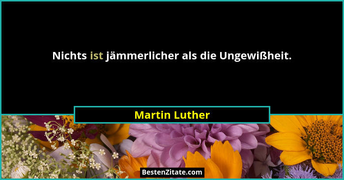 Nichts ist jämmerlicher als die Ungewißheit.... - Martin Luther