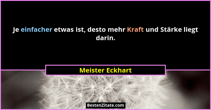 Je einfacher etwas ist, desto mehr Kraft und Stärke liegt darin.... - Meister Eckhart