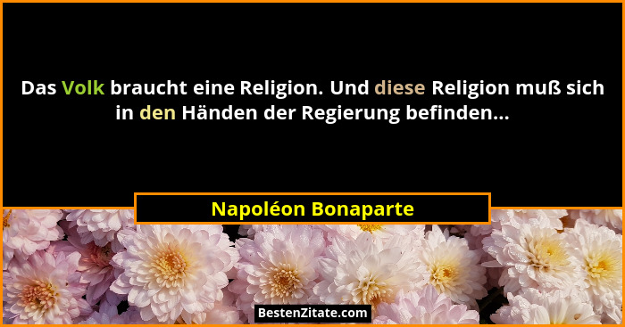 Das Volk braucht eine Religion. Und diese Religion muß sich in den Händen der Regierung befinden...... - Napoléon Bonaparte