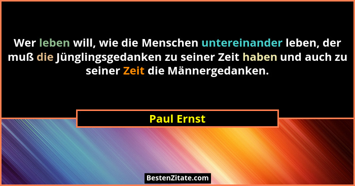 Wer leben will, wie die Menschen untereinander leben, der muß die Jünglingsgedanken zu seiner Zeit haben und auch zu seiner Zeit die Männ... - Paul Ernst