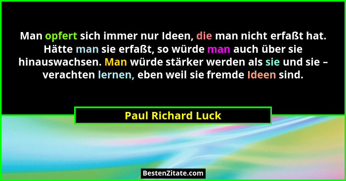 Man opfert sich immer nur Ideen, die man nicht erfaßt hat. Hätte man sie erfaßt, so würde man auch über sie hinauswachsen. Man wür... - Paul Richard Luck