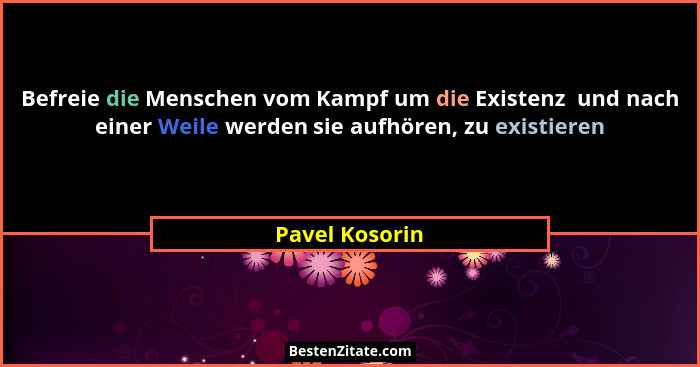 Befreie die Menschen vom Kampf um die Existenz  und nach einer Weile werden sie aufhören, zu existieren... - Pavel Kosorin