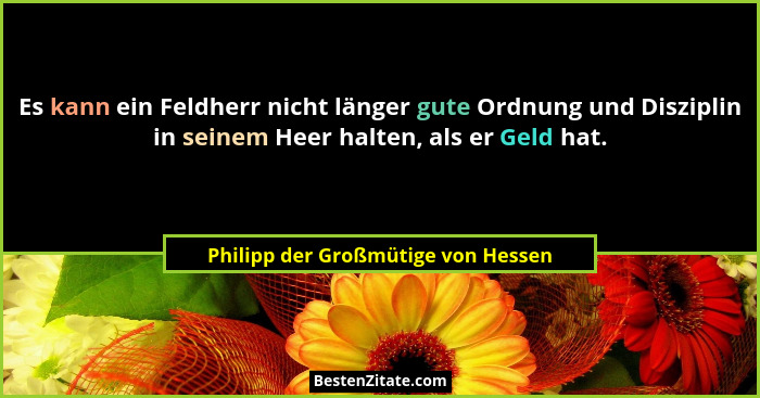 Es kann ein Feldherr nicht länger gute Ordnung und Disziplin in seinem Heer halten, als er Geld hat.... - Philipp der Großmütige von Hessen