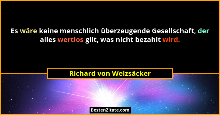 Es wäre keine menschlich überzeugende Gesellschaft, der alles wertlos gilt, was nicht bezahlt wird.... - Richard von Weizsäcker
