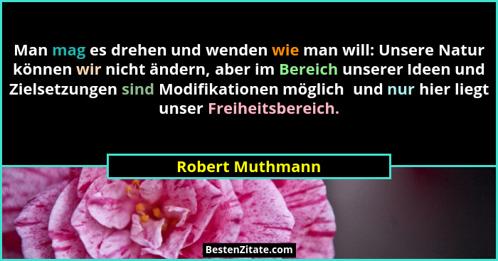 Man mag es drehen und wenden wie man will: Unsere Natur können wir nicht ändern, aber im Bereich unserer Ideen und Zielsetzungen sin... - Robert Muthmann