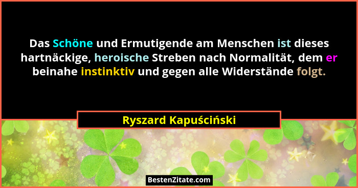 Das Schöne und Ermutigende am Menschen ist dieses hartnäckige, heroische Streben nach Normalität, dem er beinahe instinktiv und... - Ryszard Kapuściński