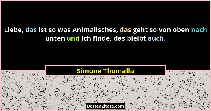 Liebe, das ist so was Animalisches, das geht so von oben nach unten und ich finde, das bleibt auch.... - Simone Thomalla