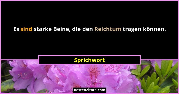 Es sind starke Beine, die den Reichtum tragen können.... - Sprichwort