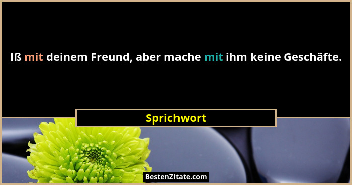 Iß mit deinem Freund, aber mache mit ihm keine Geschäfte.... - Sprichwort