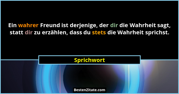 Ein wahrer Freund ist derjenige, der dir die Wahrheit sagt, statt dir zu erzählen, dass du stets die Wahrheit sprichst.... - Sprichwort