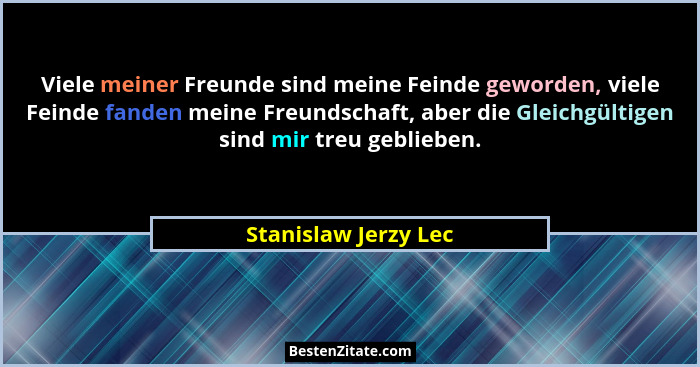Viele meiner Freunde sind meine Feinde geworden, viele Feinde fanden meine Freundschaft, aber die Gleichgültigen sind mir treu g... - Stanislaw Jerzy Lec