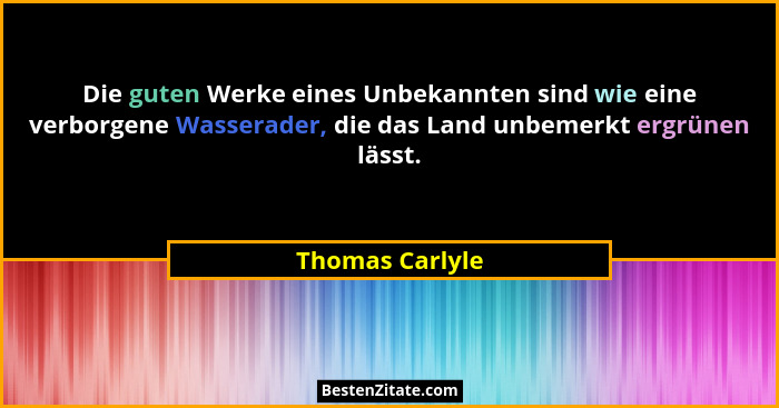 Die guten Werke eines Unbekannten sind wie eine verborgene Wasserader, die das Land unbemerkt ergrünen lässt.... - Thomas Carlyle