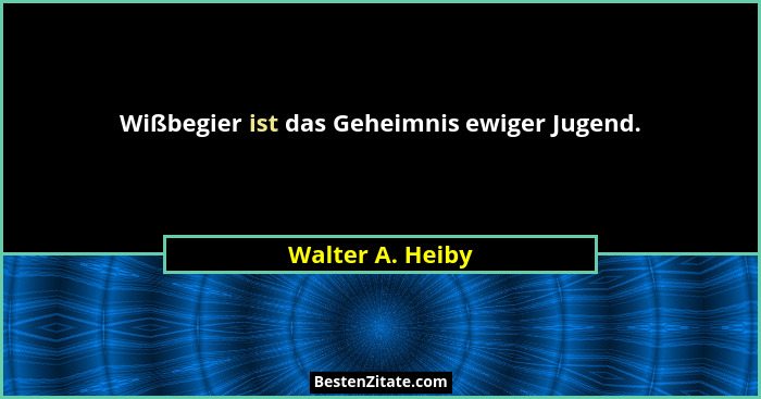 Wißbegier ist das Geheimnis ewiger Jugend.... - Walter A. Heiby
