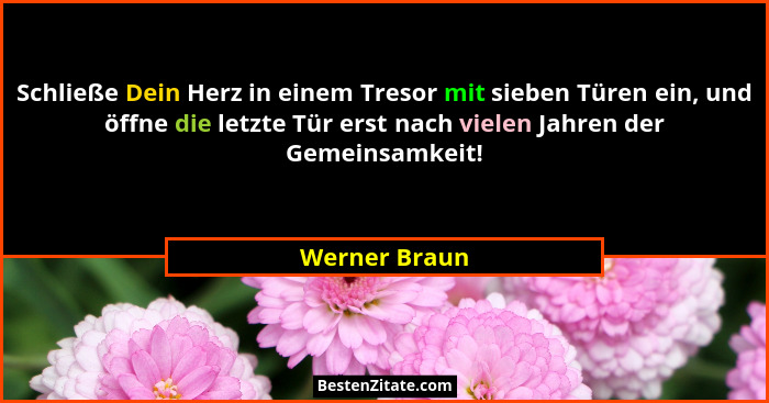 Schließe Dein Herz in einem Tresor mit sieben Türen ein, und öffne die letzte Tür erst nach vielen Jahren der Gemeinsamkeit!... - Werner Braun
