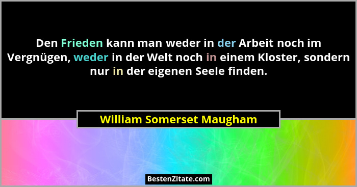 Den Frieden kann man weder in der Arbeit noch im Vergnügen, weder in der Welt noch in einem Kloster, sondern nur in der eig... - William Somerset Maugham