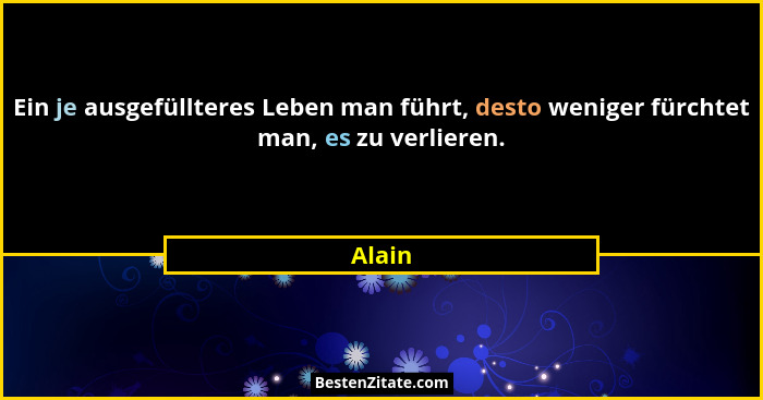 Ein je ausgefüllteres Leben man führt, desto weniger fürchtet man, es zu verlieren.... - Alain