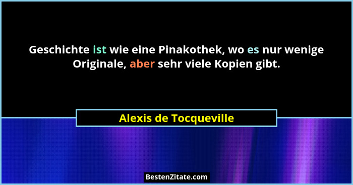 Geschichte ist wie eine Pinakothek, wo es nur wenige Originale, aber sehr viele Kopien gibt.... - Alexis de Tocqueville