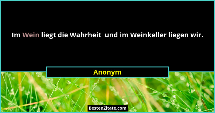 Im Wein liegt die Wahrheit  und im Weinkeller liegen wir.... - Anonym