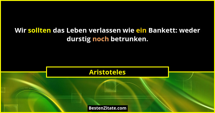 Wir sollten das Leben verlassen wie ein Bankett: weder durstig noch betrunken.... - Aristoteles