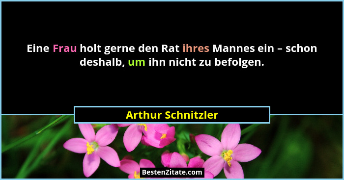 Eine Frau holt gerne den Rat ihres Mannes ein – schon deshalb, um ihn nicht zu befolgen.... - Arthur Schnitzler