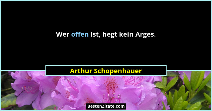 Wer offen ist, hegt kein Arges.... - Arthur Schopenhauer