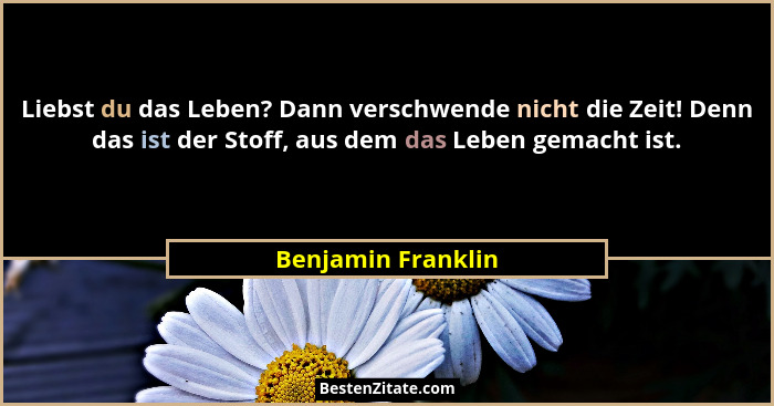 Liebst du das Leben? Dann verschwende nicht die Zeit! Denn das ist der Stoff, aus dem das Leben gemacht ist.... - Benjamin Franklin