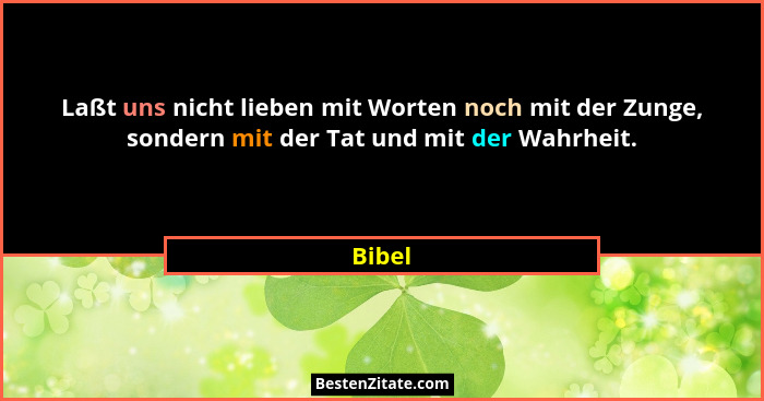 Laßt uns nicht lieben mit Worten noch mit der Zunge, sondern mit der Tat und mit der Wahrheit.... - Bibel
