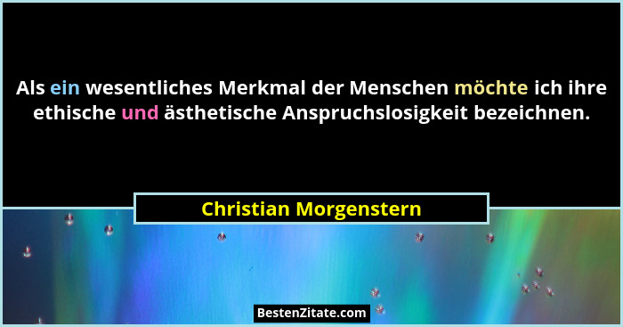 Als ein wesentliches Merkmal der Menschen möchte ich ihre ethische und ästhetische Anspruchslosigkeit bezeichnen.... - Christian Morgenstern
