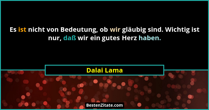 Es ist nicht von Bedeutung, ob wir gläubig sind. Wichtig ist nur, daß wir ein gutes Herz haben.... - Dalai Lama