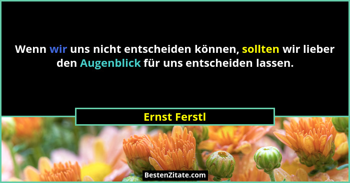 Wenn wir uns nicht entscheiden können, sollten wir lieber den Augenblick für uns entscheiden lassen.... - Ernst Ferstl