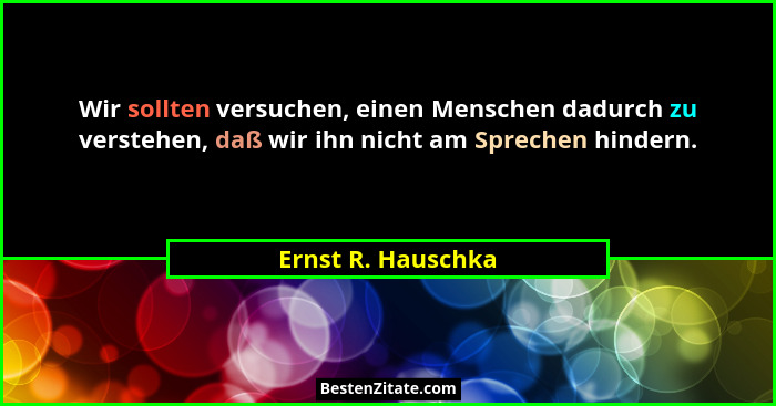 Wir sollten versuchen, einen Menschen dadurch zu verstehen, daß wir ihn nicht am Sprechen hindern.... - Ernst R. Hauschka