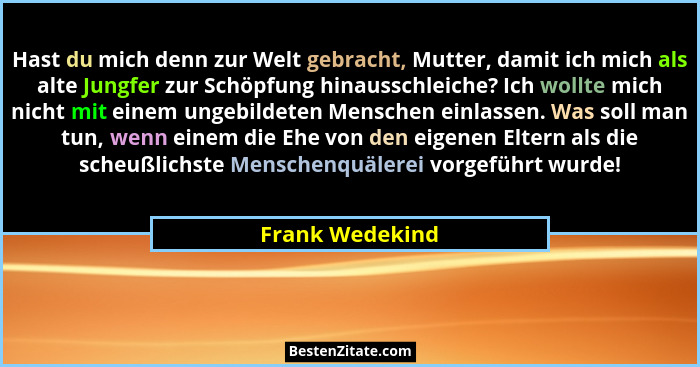 Hast du mich denn zur Welt gebracht, Mutter, damit ich mich als alte Jungfer zur Schöpfung hinausschleiche? Ich wollte mich nicht mit... - Frank Wedekind