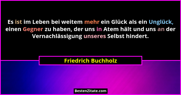 Es ist im Leben bei weitem mehr ein Glück als ein Unglück, einen Gegner zu haben, der uns in Atem hält und uns an der Vernachläss... - Friedrich Buchholz