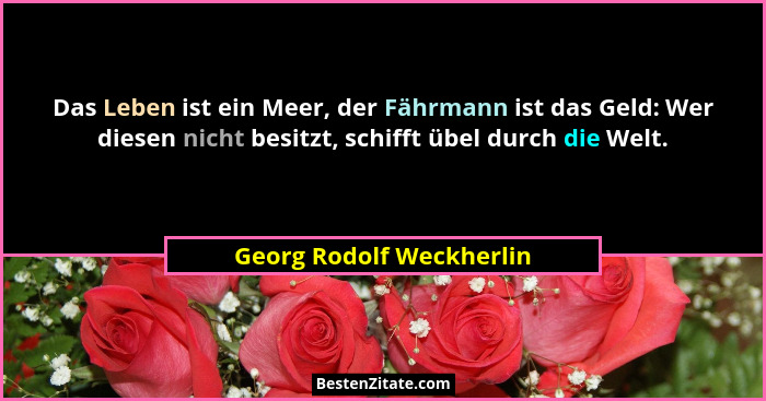 Das Leben ist ein Meer, der Fährmann ist das Geld: Wer diesen nicht besitzt, schifft übel durch die Welt.... - Georg Rodolf Weckherlin