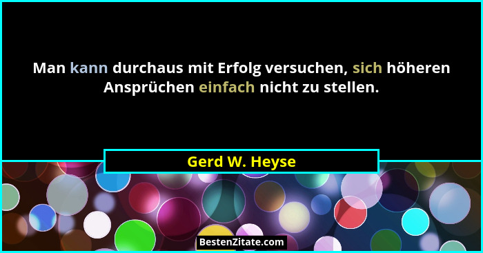 Man kann durchaus mit Erfolg versuchen, sich höheren Ansprüchen einfach nicht zu stellen.... - Gerd W. Heyse