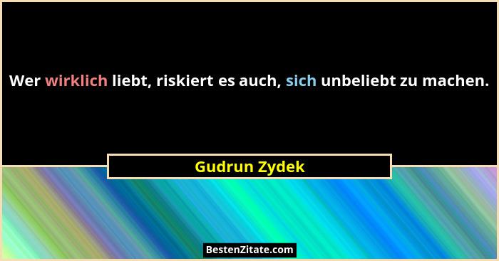 Wer wirklich liebt, riskiert es auch, sich unbeliebt zu machen.... - Gudrun Zydek