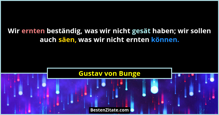 Wir ernten beständig, was wir nicht gesät haben; wir sollen auch säen, was wir nicht ernten können.... - Gustav von Bunge
